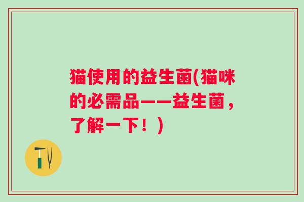 猫使用的益生菌(猫咪的必需品——益生菌，了解一下！)