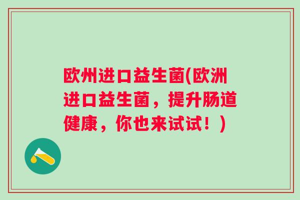 欧州进口益生菌(欧洲进口益生菌，提升肠道健康，你也来试试！)