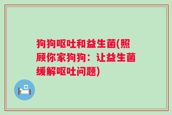 狗狗呕吐和益生菌(照顾你家狗狗：让益生菌缓解呕吐问题)