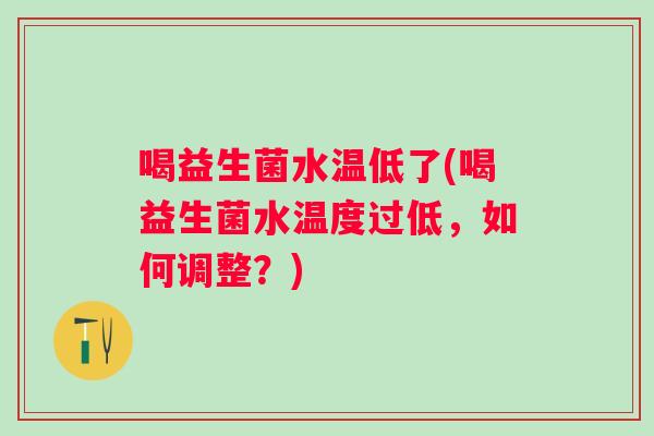 喝益生菌水温低了(喝益生菌水温度过低，如何调整？)