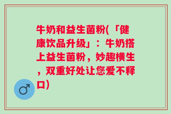 牛奶和益生菌粉(「健康饮品升级」：牛奶搭上益生菌粉，妙趣横生，双重好处让您爱不释口)