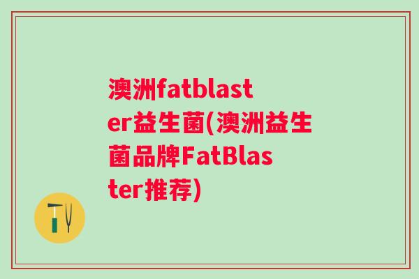 澳洲fatblaster益生菌(澳洲益生菌品牌FatBlaster推荐)
