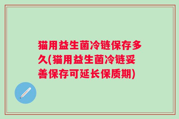 猫用益生菌冷链保存多久(猫用益生菌冷链妥善保存可延长保质期)