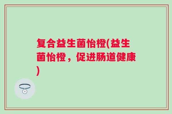 复合益生菌怡橙(益生菌怡橙，促进肠道健康)