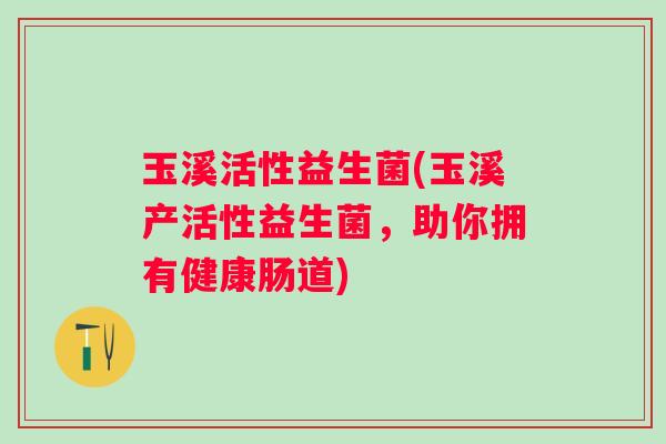 玉溪活性益生菌(玉溪产活性益生菌，助你拥有健康肠道)