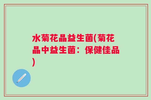 水菊花晶益生菌(菊花晶中益生菌：保健佳品)