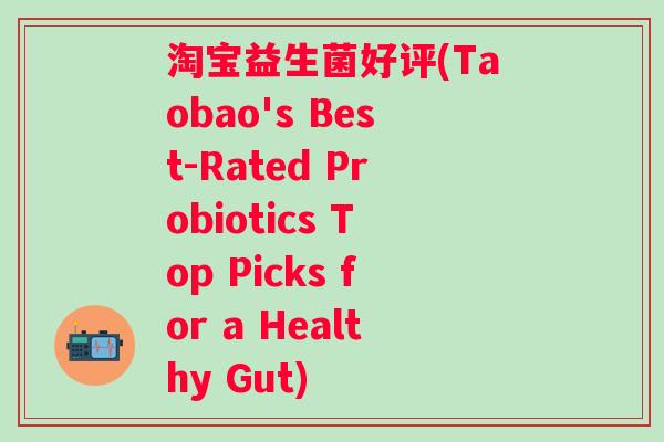 淘宝益生菌好评(Taobao's Best-Rated Probiotics Top Picks for a Healthy Gut)