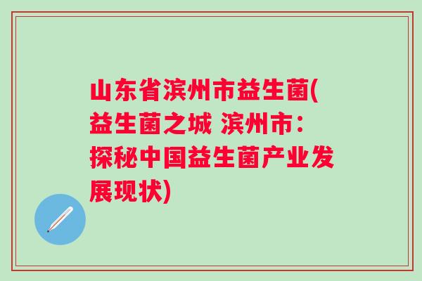 山东省滨州市益生菌(益生菌之城 滨州市：探秘中国益生菌产业发展现状)