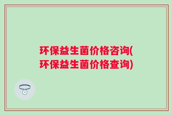环保益生菌价格咨询(环保益生菌价格查询)