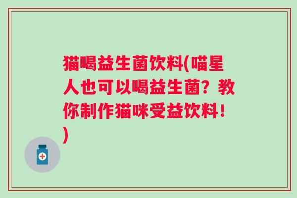 猫喝益生菌饮料(喵星人也可以喝益生菌？教你制作猫咪受益饮料！)