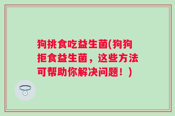 狗挑食吃益生菌(狗狗拒食益生菌，这些方法可帮助你解决问题！)