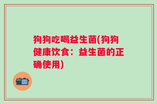 狗狗吃喝益生菌(狗狗健康饮食：益生菌的正确使用)