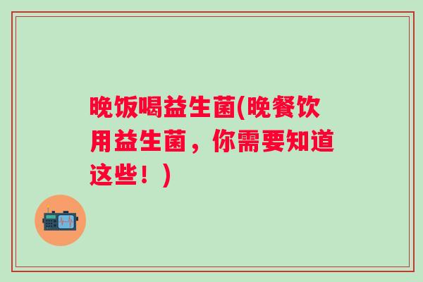 晚饭喝益生菌(晚餐饮用益生菌，你需要知道这些！)