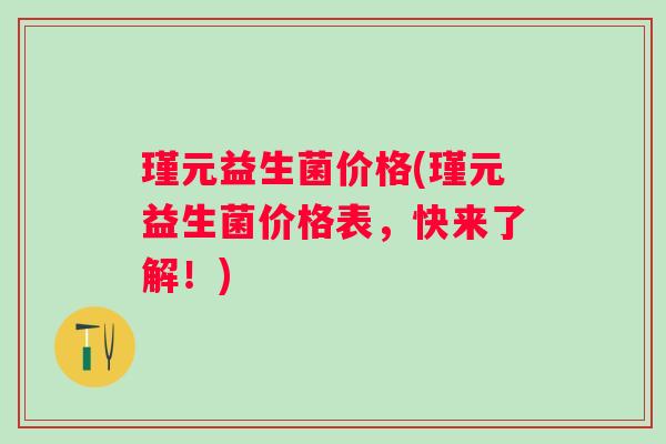 瑾元益生菌价格(瑾元益生菌价格表，快来了解！)