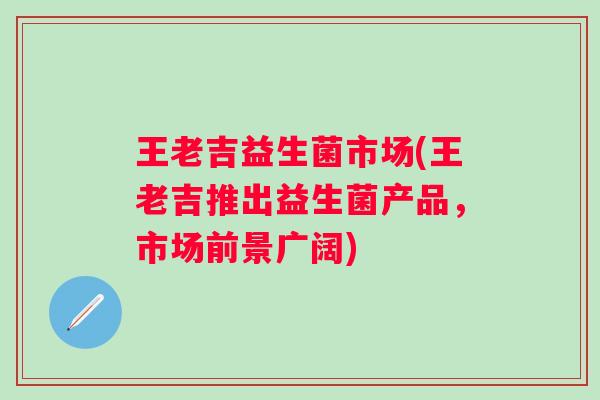 王老吉益生菌市场(王老吉推出益生菌产品，市场前景广阔)