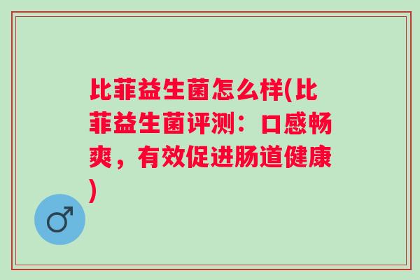 比菲益生菌怎么样(比菲益生菌评测：口感畅爽，有效促进肠道健康)
