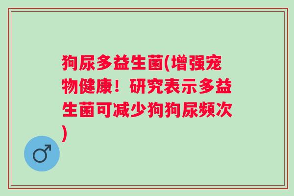 狗尿多益生菌(增强宠物健康！研究表示多益生菌可减少狗狗尿频次)