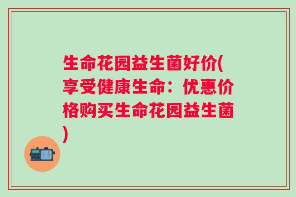 生命花园益生菌好价(享受健康生命：优惠价格购买生命花园益生菌)