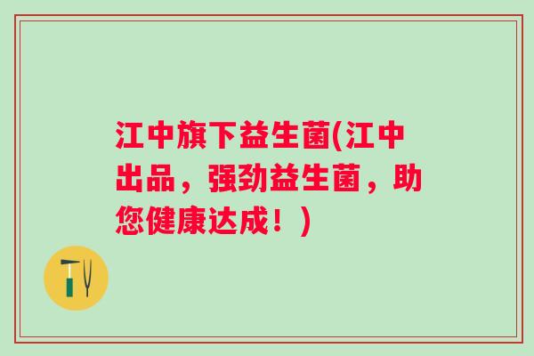 江中旗下益生菌(江中出品,强劲益生菌,助您健康达成!) 江中旗下益生菌(江中出品,强劲益生菌,助您健康达成!)