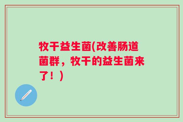 牧干益生菌(改善肠道菌群，牧干的益生菌来了！)