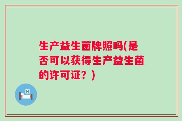 生产益生菌牌照吗(是否可以获得生产益生菌的许可证？)