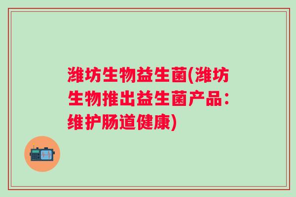 潍坊生物益生菌(潍坊生物推出益生菌产品：维护肠道健康)