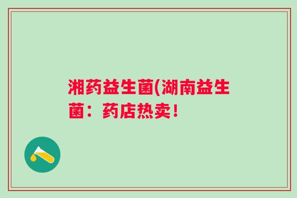 湘药益生菌(湖南益生菌：药店热卖！