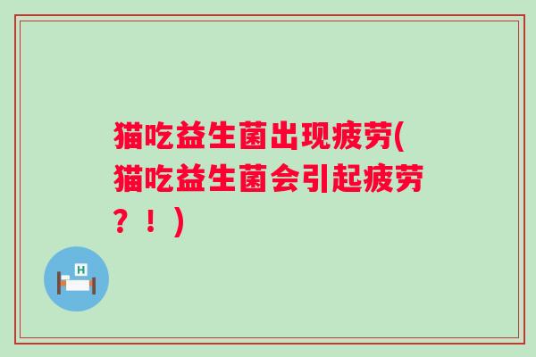 猫吃益生菌出现疲劳(猫吃益生菌会引起疲劳？！)