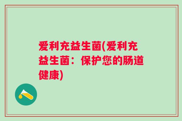 爱利充益生菌(爱利充益生菌：保护您的肠道健康)