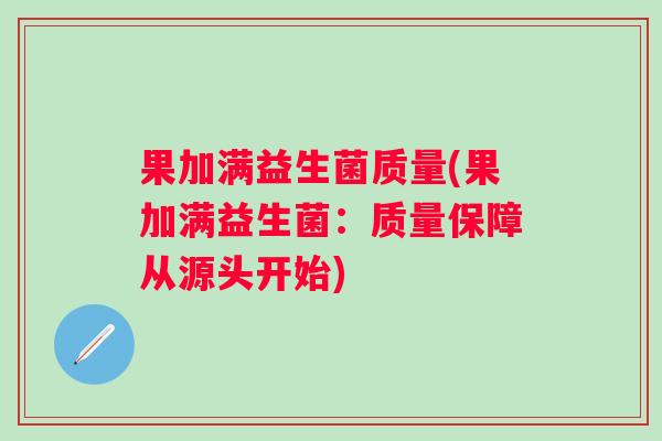 果加满益生菌质量(果加满益生菌:质量保障从源头开始) 果加满益生菌质量(果加满益生菌:质量保障从源头开始)