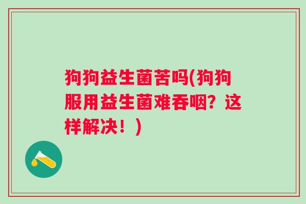 狗狗益生菌苦吗(狗狗服用益生菌难吞咽？这样解决！)