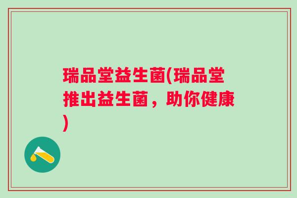 瑞品堂益生菌(瑞品堂推出益生菌，助你健康)