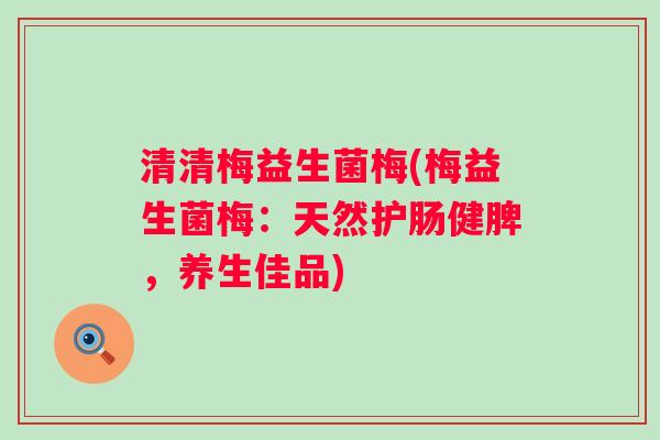 清清梅益生菌梅(梅益生菌梅：天然护肠健脾，养生佳品)