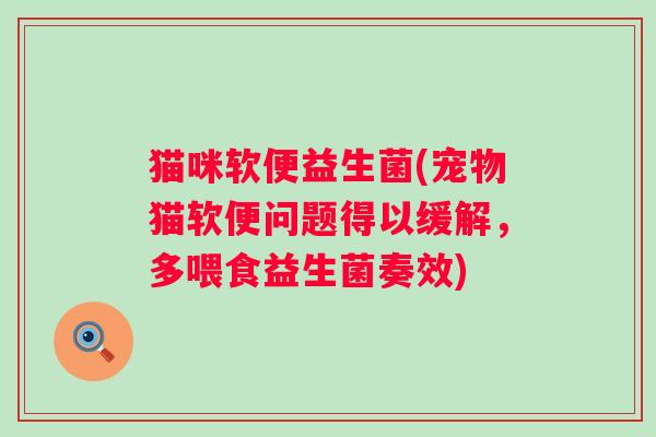 猫咪软便益生菌(宠物猫软便问题得以缓解，多喂食益生菌奏效)