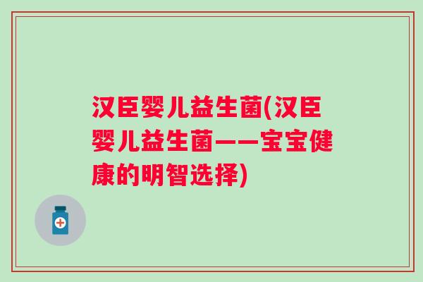 汉臣婴儿益生菌(汉臣婴儿益生菌——宝宝健康的明智选择)
