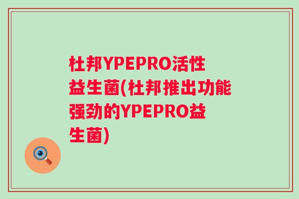 杜邦YPEPRO活性益生菌(杜邦推出功能强劲的YPEPRO益生菌)