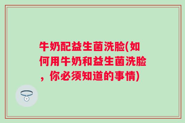 牛奶配益生菌洗脸(如何用牛奶和益生菌洗脸，你必须知道的事情)
