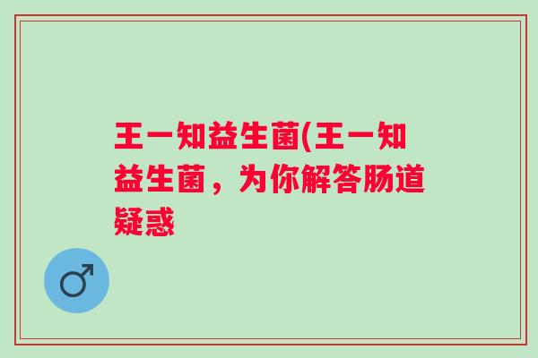 王一知益生菌(王一知益生菌，为你解答肠道疑惑