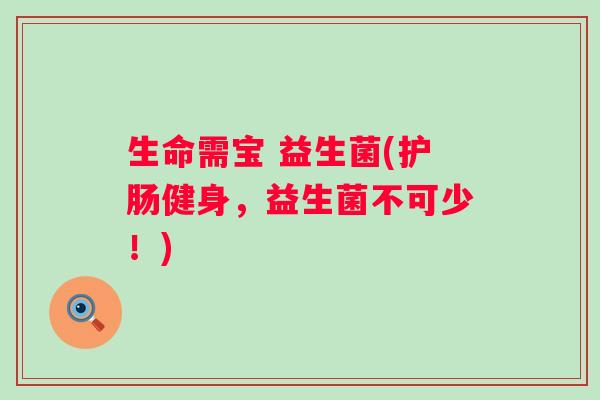 生命需宝 益生菌(护肠健身，益生菌不可少！)