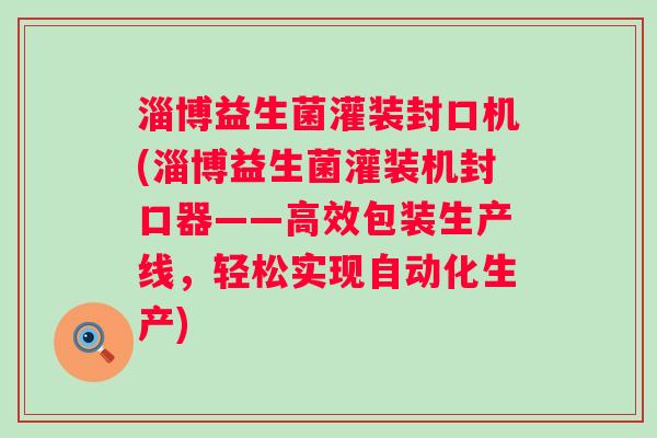 淄博益生菌灌装封口机(淄博益生菌灌装机封口器——高效包装生产线，轻松实现自动化生产)