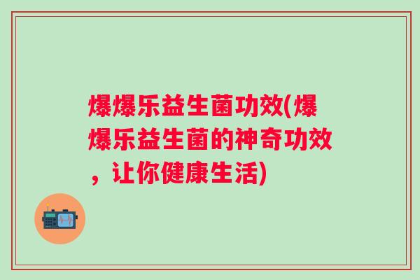 爆爆乐益生菌功效(爆爆乐益生菌的神奇功效，让你健康生活)