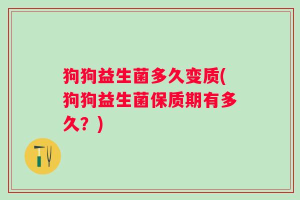 狗狗益生菌多久变质(狗狗益生菌保质期有多久？)
