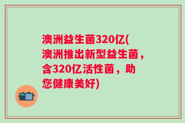 澳洲益生菌320亿(澳洲推出新型益生菌，含320亿活性菌，助您健康美好)