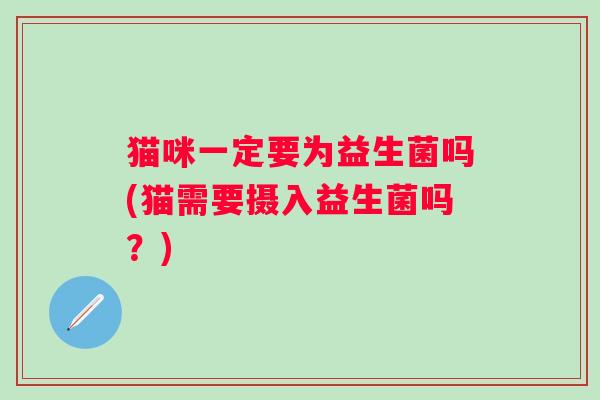 猫咪一定要为益生菌吗(猫需要摄入益生菌吗？)