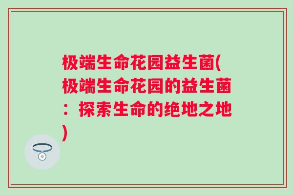 极端生命花园益生菌(极端生命花园的益生菌：探索生命的绝地之地)