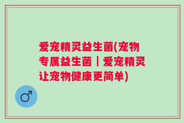爱宠精灵益生菌(宠物专属益生菌｜爱宠精灵让宠物健康更简单)