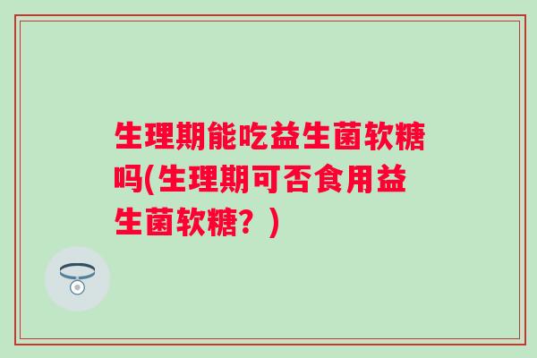 生理期能吃益生菌软糖吗(生理期可否食用益生菌软糖?) 生理期能吃益生菌软糖吗(生理期可否食用益生菌软糖?)