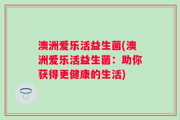 澳洲爱乐活益生菌(澳洲爱乐活益生菌：助你获得更健康的生活)