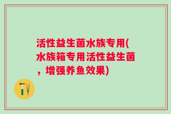 活性益生菌水族专用(水族箱专用活性益生菌，增强养鱼效果)
