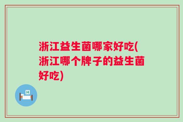 浙江益生菌哪家好吃(浙江哪个牌子的益生菌好吃) 浙江益生菌哪家好吃(浙江哪个牌子的益生菌好吃)